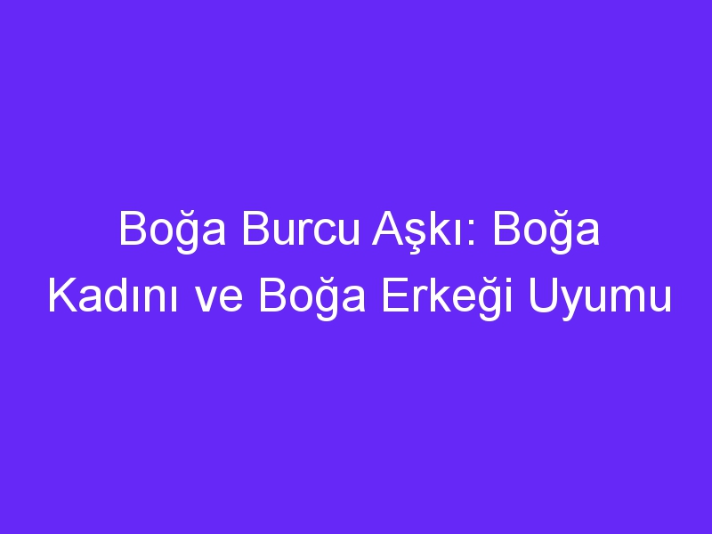 Boğa Burcu Aşkı: Boğa Kadını ve Boğa Erkeği Uyumu