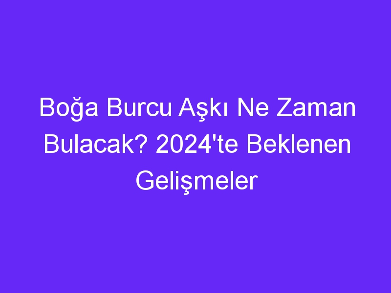 Boğa Burcu Aşkı Ne Zaman Bulacak? 2024'te Beklenen Gelişmeler