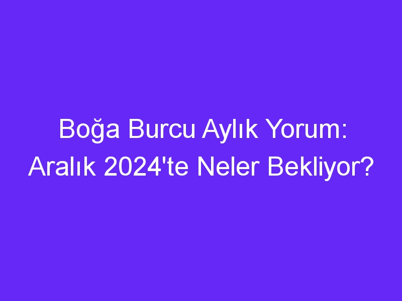 Boğa Burcu Aylık Yorum: Aralık 2024'te Neler Bekliyor?