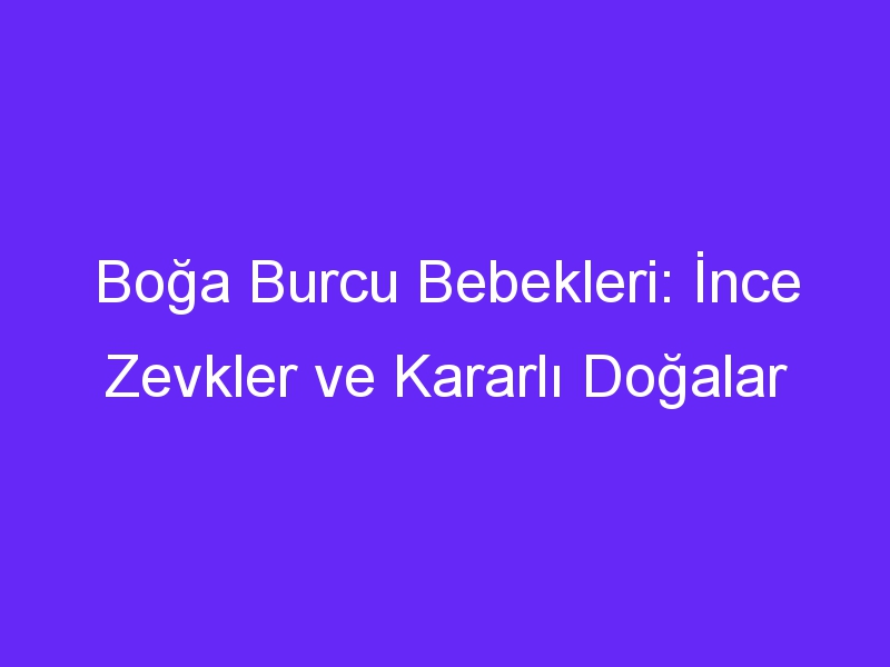 Boğa Burcu Bebekleri: İnce Zevkler ve Kararlı Doğalar