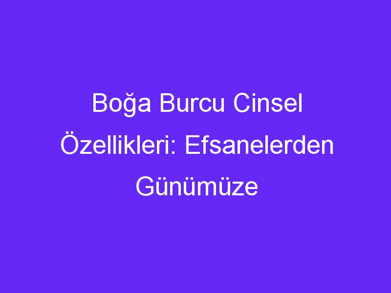 Boğa Burcu Cinsel Özellikleri: Efsanelerden Günümüze