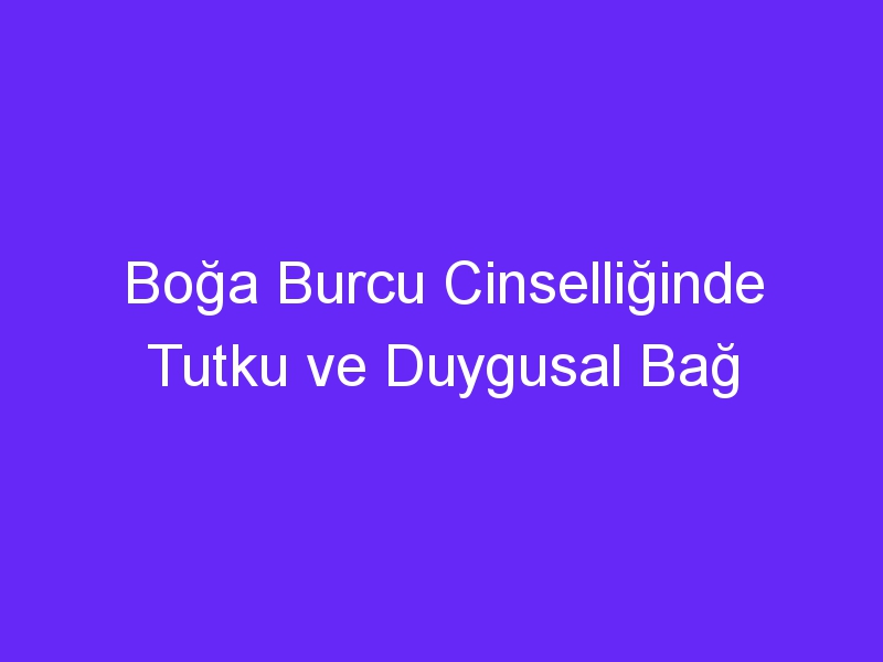 Boğa Burcu Cinselliğinde Tutku ve Duygusal Bağ