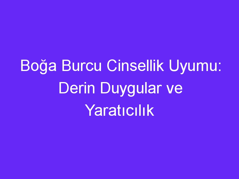 Boğa Burcu Cinsellik Uyumu: Derin Duygular ve Yaratıcılık