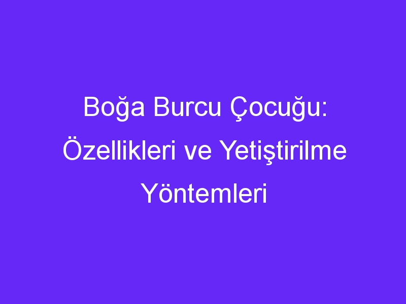 Boğa Burcu Çocuğu: Özellikleri ve Yetiştirilme Yöntemleri