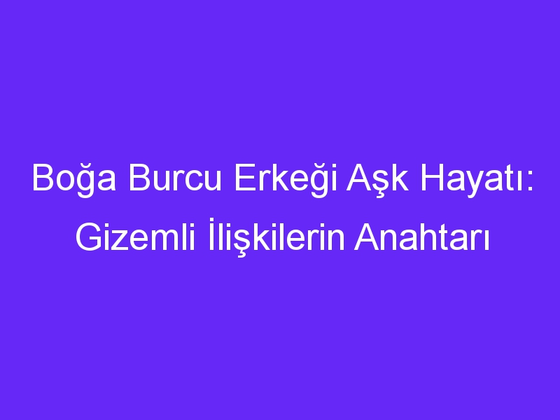 Boğa Burcu Erkeği Aşk Hayatı: Gizemli İlişkilerin Anahtarı