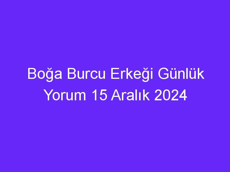 boga burcu erkegi gunluk yorum 15 aralik 2024 571