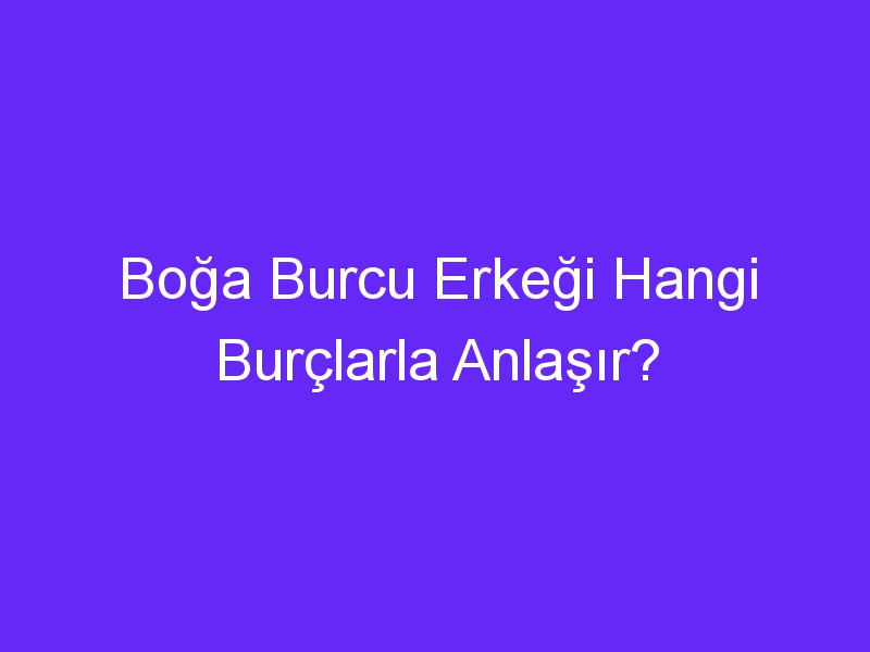 Boğa Burcu Erkeği Hangi Burçlarla Anlaşır?