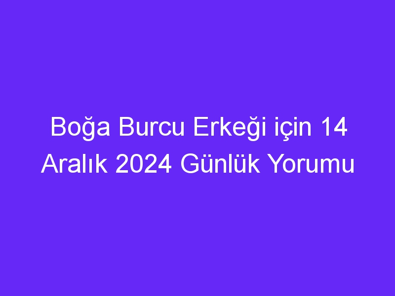 boga burcu erkegi icin 14 aralik 2024 gunluk yorumu 602