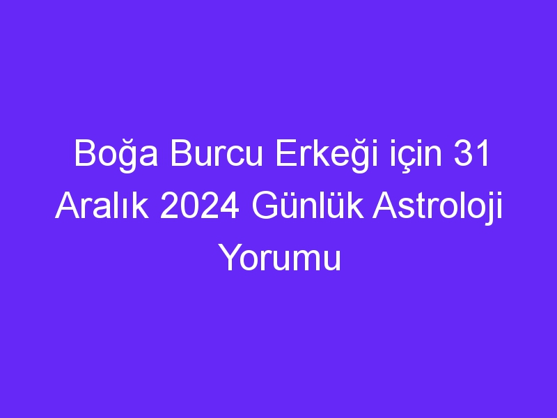 Boğa Burcu Erkeği için 31 Aralık 2024 Günlük Astroloji Yorumu