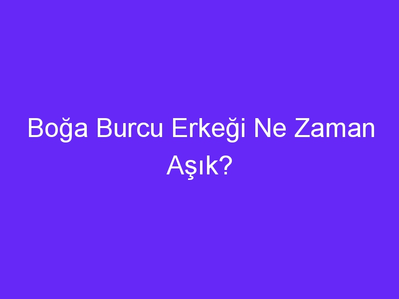 Boğa Burcu Erkeği Ne Zaman Aşık?