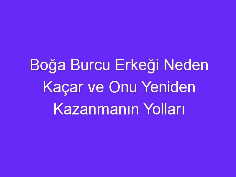 Boğa Burcu Erkeği Neden Kaçar ve Onu Yeniden Kazanmanın Yolları