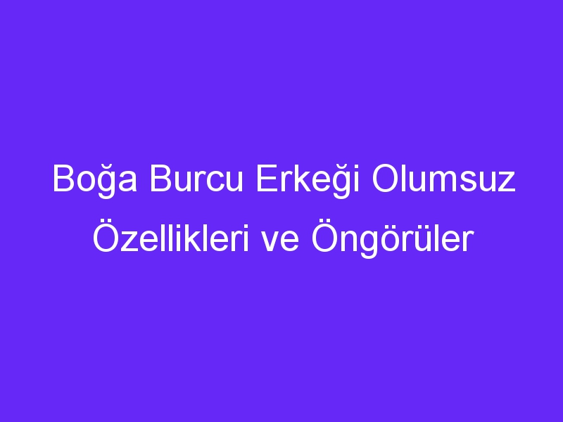 Boğa Burcu Erkeği Olumsuz Özellikleri ve Öngörüler