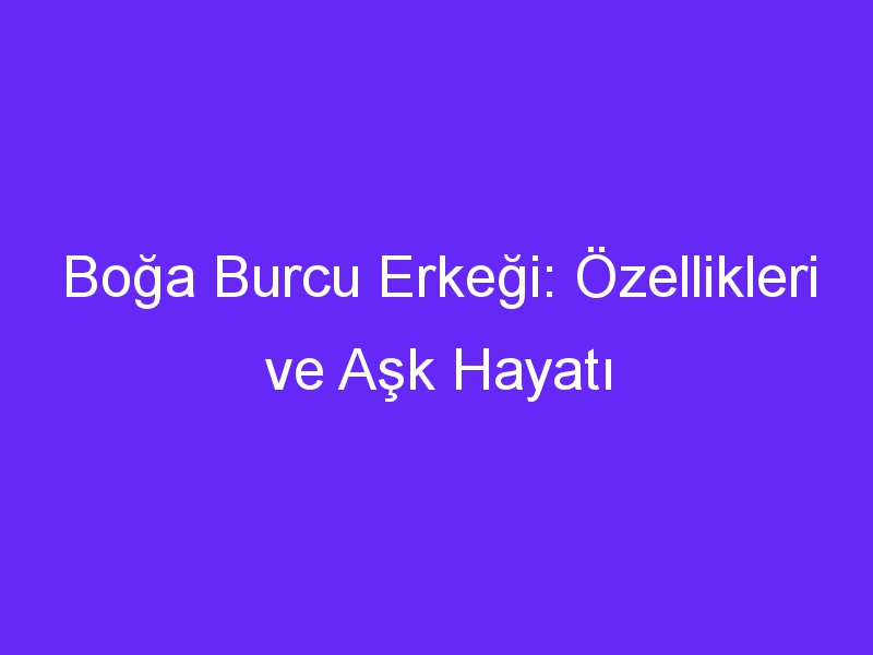 Boğa Burcu Erkeği: Özellikleri ve Aşk Hayatı