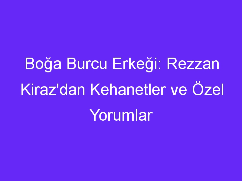 Boğa Burcu Erkeği: Rezzan Kiraz'dan Kehanetler ve Özel Yorumlar