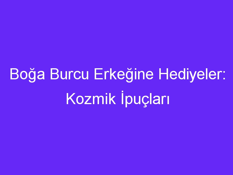 Boğa Burcu Erkeğine Hediyeler: Kozmik İpuçları