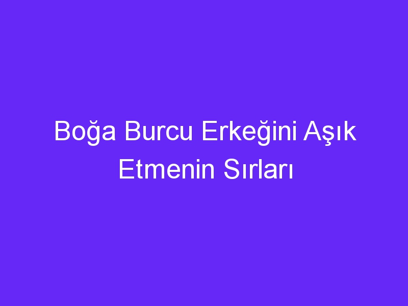 Boğa Burcu Erkeğini Aşık Etmenin Sırları