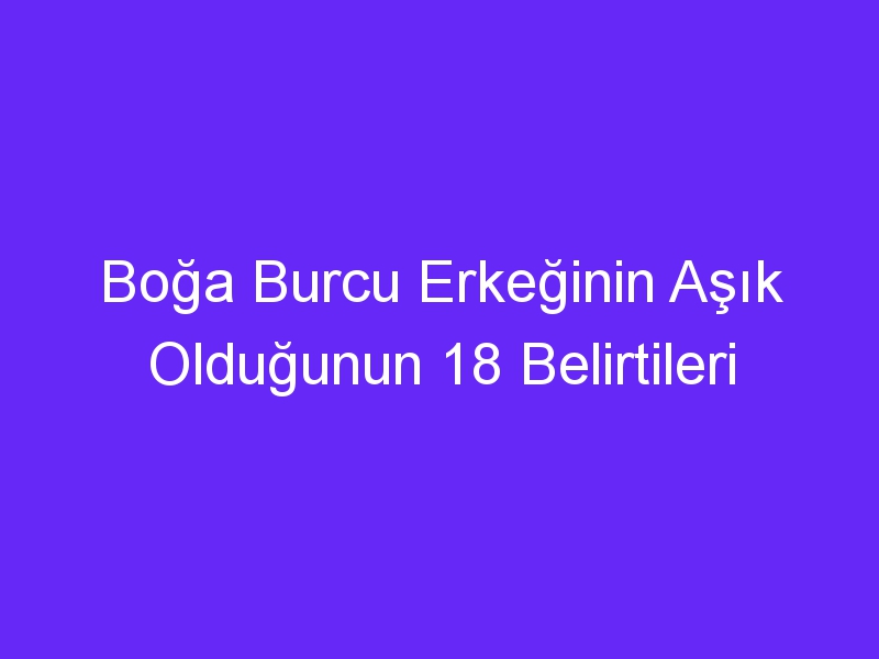 Boğa Burcu Erkeğinin Aşık Olduğunun 18 Belirtileri