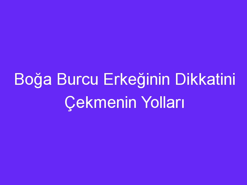 Boğa Burcu Erkeğinin Dikkatini Çekmenin Yolları