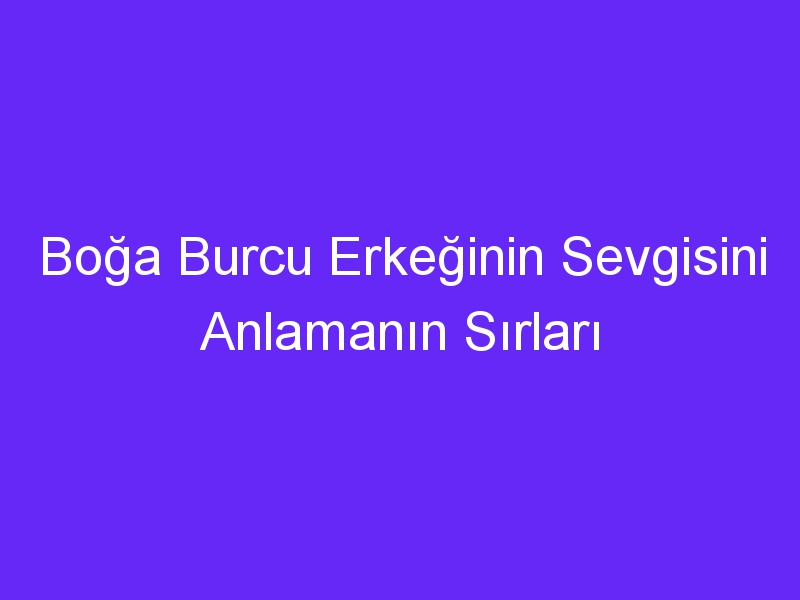 Boğa Burcu Erkeğinin Sevgisini Anlamanın Sırları