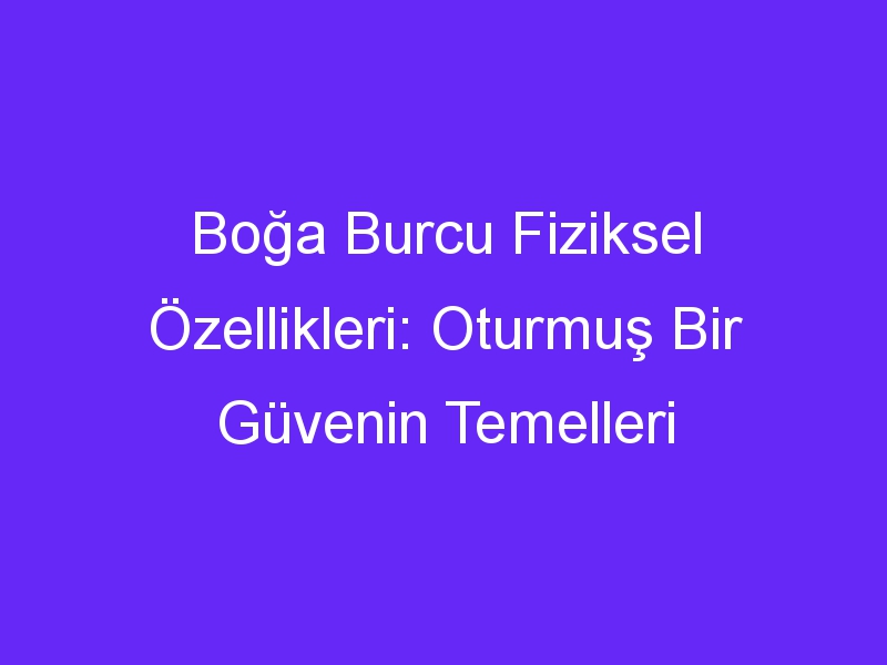 Boğa Burcu Fiziksel Özellikleri: Oturmuş Bir Güvenin Temelleri