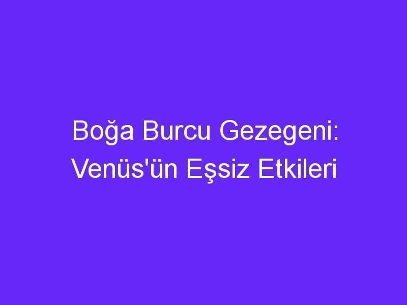 Boğa Burcu Gezegeni: Venüs'ün Eşsiz Etkileri