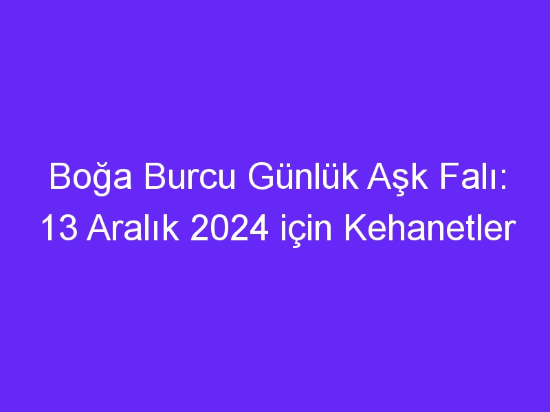 Boğa Burcu Günlük Aşk Falı: 13 Aralık 2024 için Kehanetler