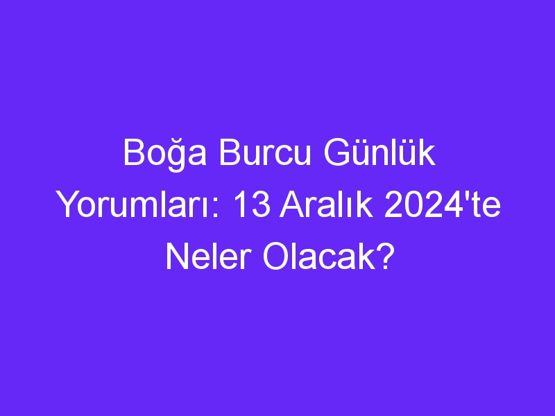 Boğa Burcu Günlük Yorumları: 13 Aralık 2024'te Neler Olacak?