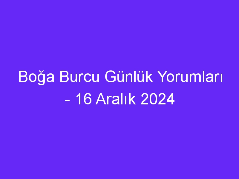 boga burcu gunluk yorumlari 16 aralik 2024 1063