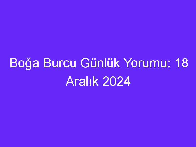 Boğa Burcu Günlük Yorumu: 18 Aralık 2024