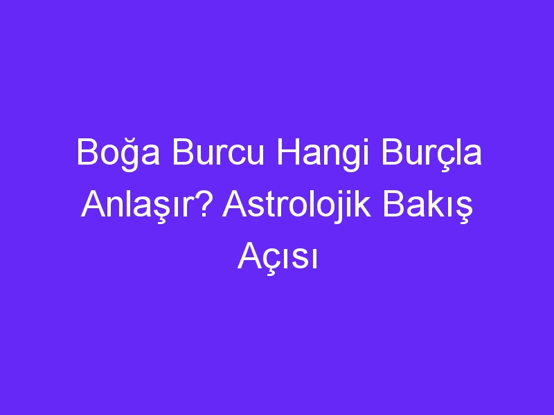 Boğa Burcu Hangi Burçla Anlaşır? Astrolojik Bakış Açısı