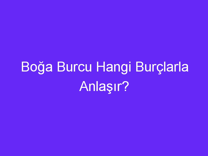 Boğa Burcu Hangi Burçlarla Anlaşır?