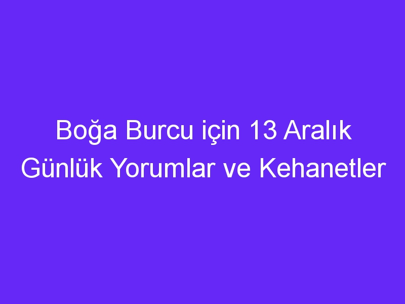 Boğa Burcu için 13 Aralık Günlük Yorumlar ve Kehanetler