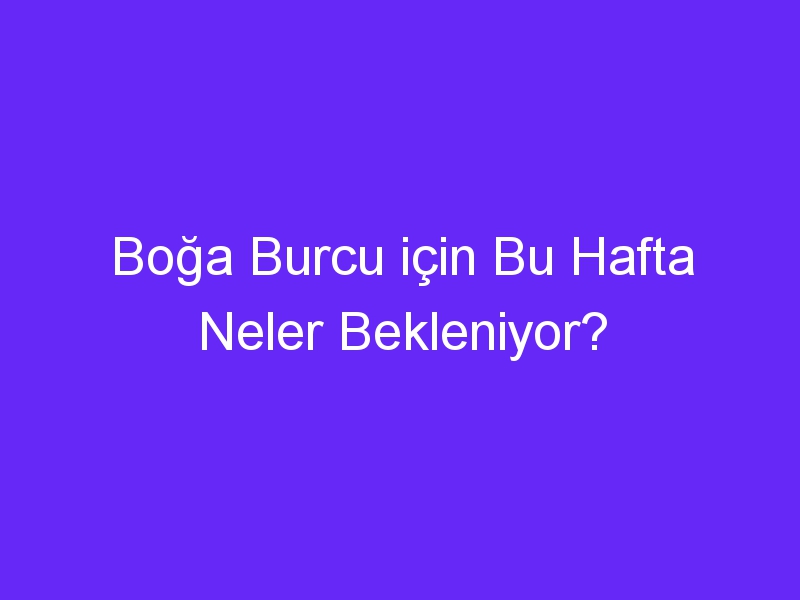 Boğa Burcu için Bu Hafta Neler Bekleniyor?