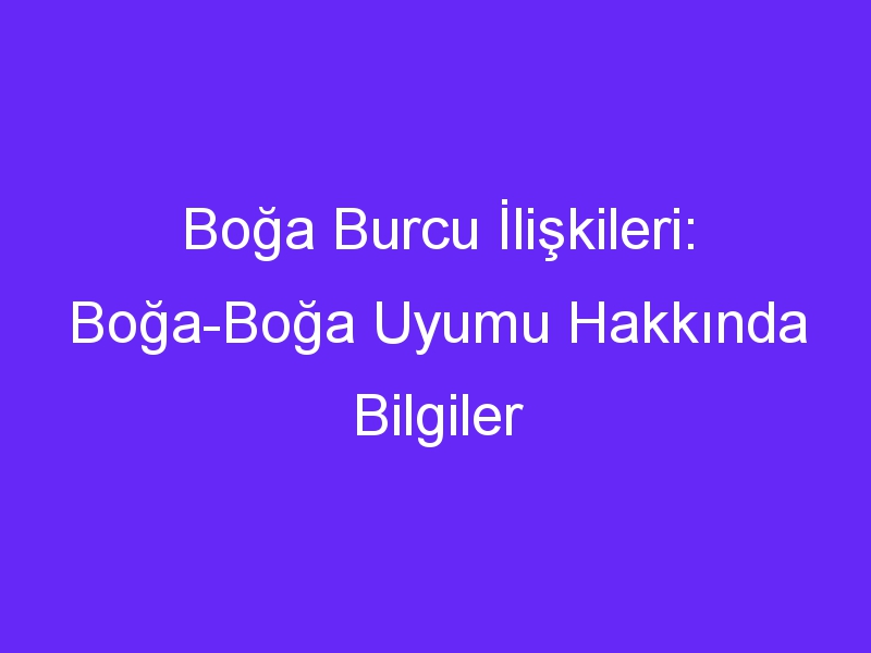 Boğa Burcu İlişkileri: Boğa Boğa Uyumu Hakkında Bilgiler