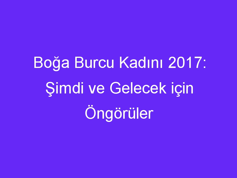 Boğa Burcu Kadını 2017: Şimdi ve Gelecek için Öngörüler