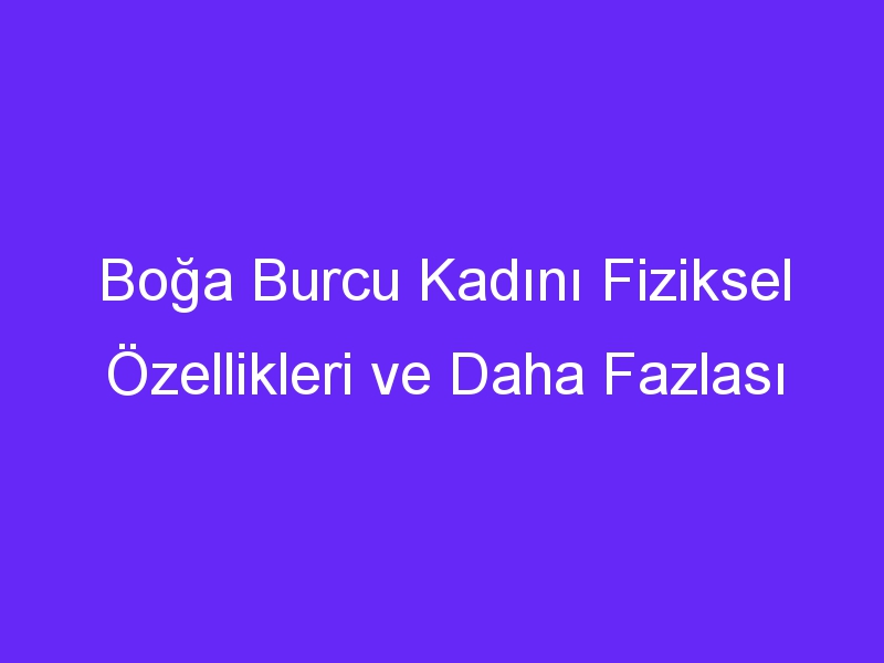 Boğa Burcu Kadını Fiziksel Özellikleri ve Daha Fazlası