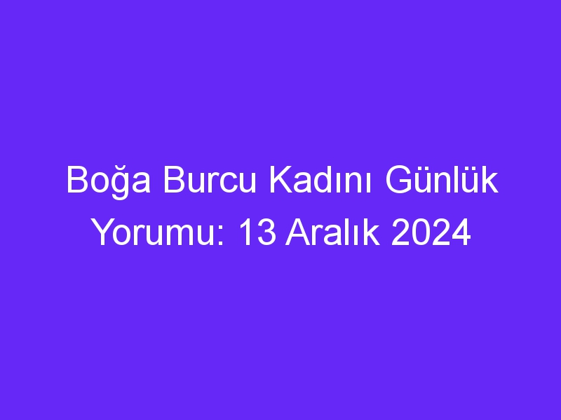 Boğa Burcu Kadını Günlük Yorumu: 13 Aralık 2024