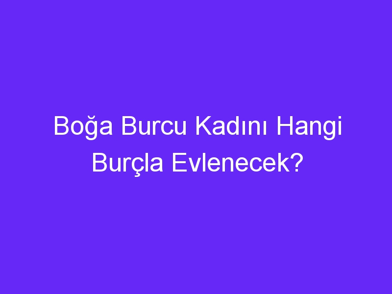 Boğa Burcu Kadını Hangi Burçla Evlenecek?