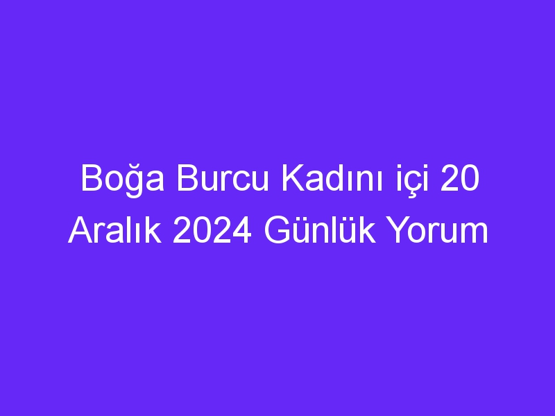 Boğa Burcu Kadını içi 20 Aralık 2024 Günlük Yorum