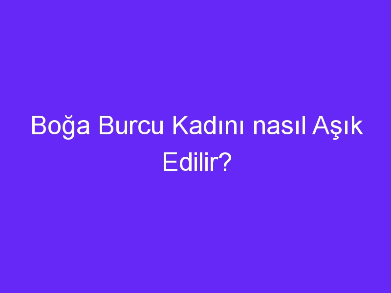 Boğa Burcu Kadını nasıl Aşık Edilir?