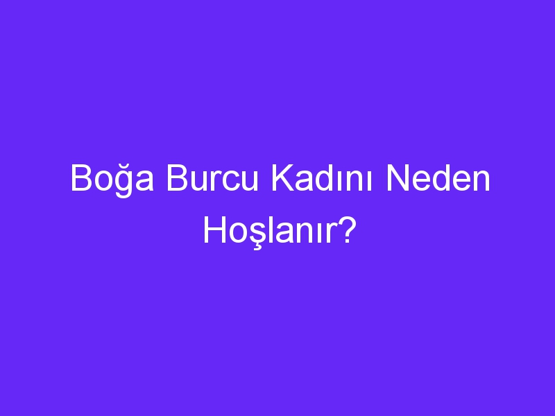 Boğa Burcu Kadını Neden Hoşlanır?