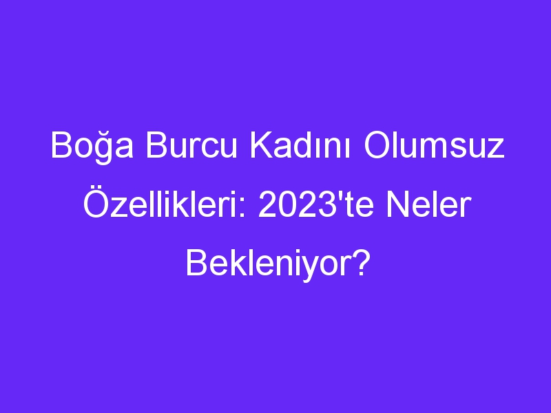 Boğa Burcu Kadını Olumsuz Özellikleri: 2023'te Neler Bekleniyor?