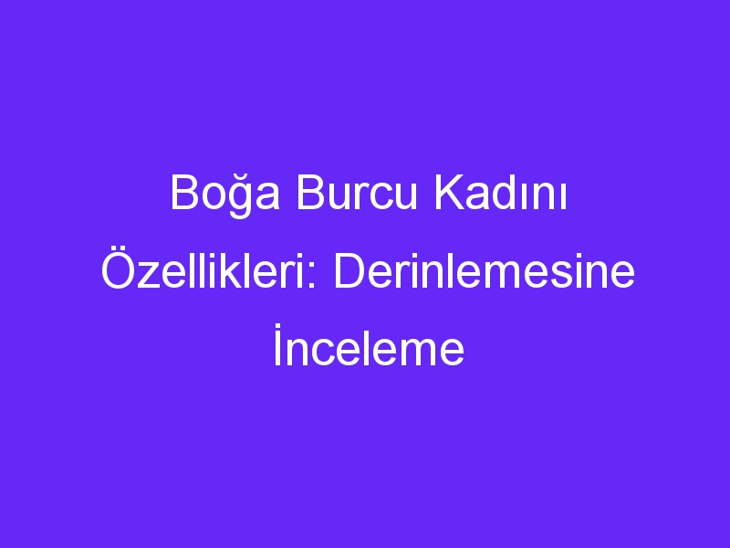 Boğa Burcu Kadını Özellikleri: Derinlemesine İnceleme