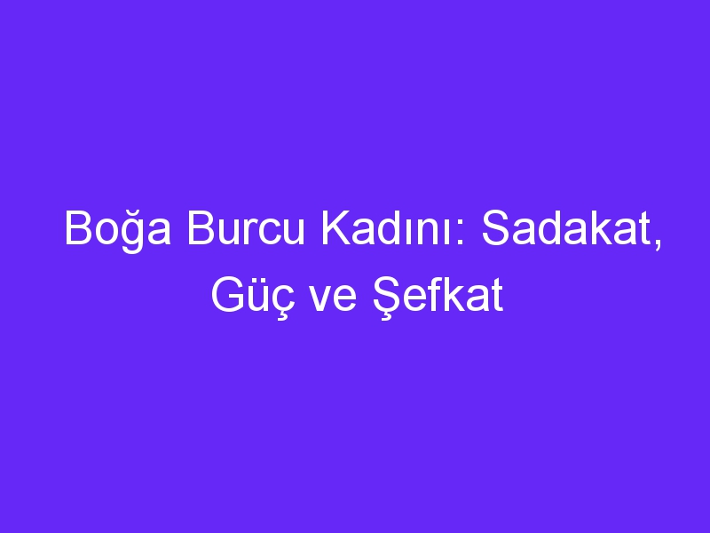 Boğa Burcu Kadını: Sadakat, Güç ve Şefkat