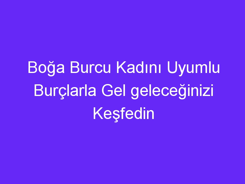 Boğa Burcu Kadını Uyumlu Burçlarla Gel geleceğinizi Keşfedin