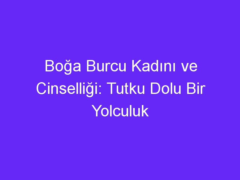 Boğa Burcu Kadını ve Cinselliği: Tutku Dolu Bir Yolculuk