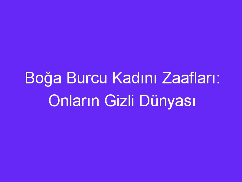 Boğa Burcu Kadını Zaafları: Onların Gizli Dünyası