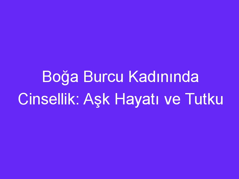 Boğa Burcu Kadınında Cinsellik: Aşk Hayatı ve Tutku