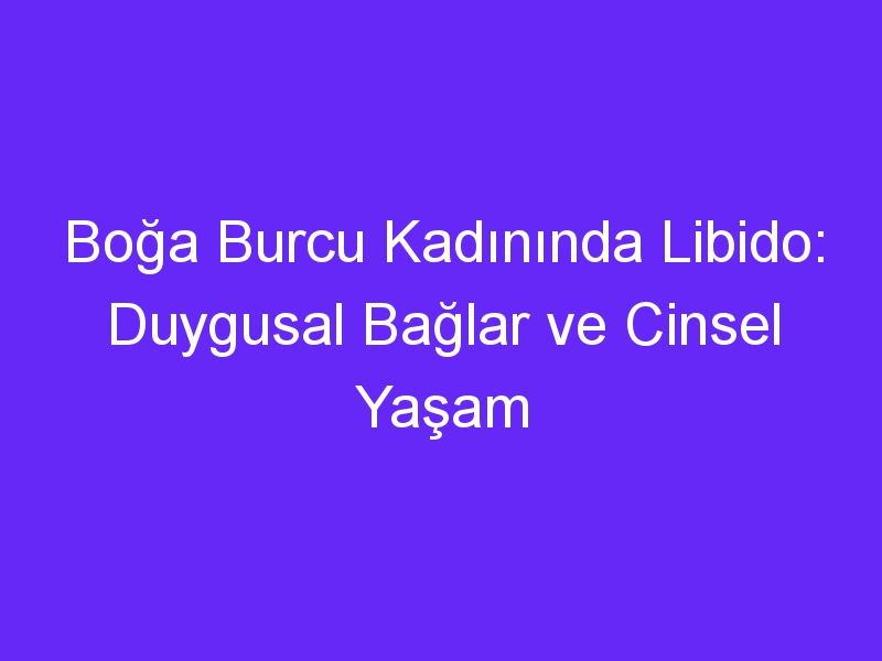 Boğa Burcu Kadınında Libido: Duygusal Bağlar ve Cinsel Yaşam