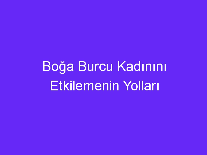 Boğa Burcu Kadınını Etkilemenin Yolları